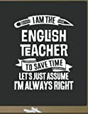 Funny English Teacher Notebook - To Save Time Just Assume I'm Always Right - 8.5x11 College Ruled Paper Journal Planner: ...