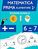 Matematica Prima Elementare: Libro per esercitarsi con le addizioni e le sottrazioni per bambini di 6 – 7 anni